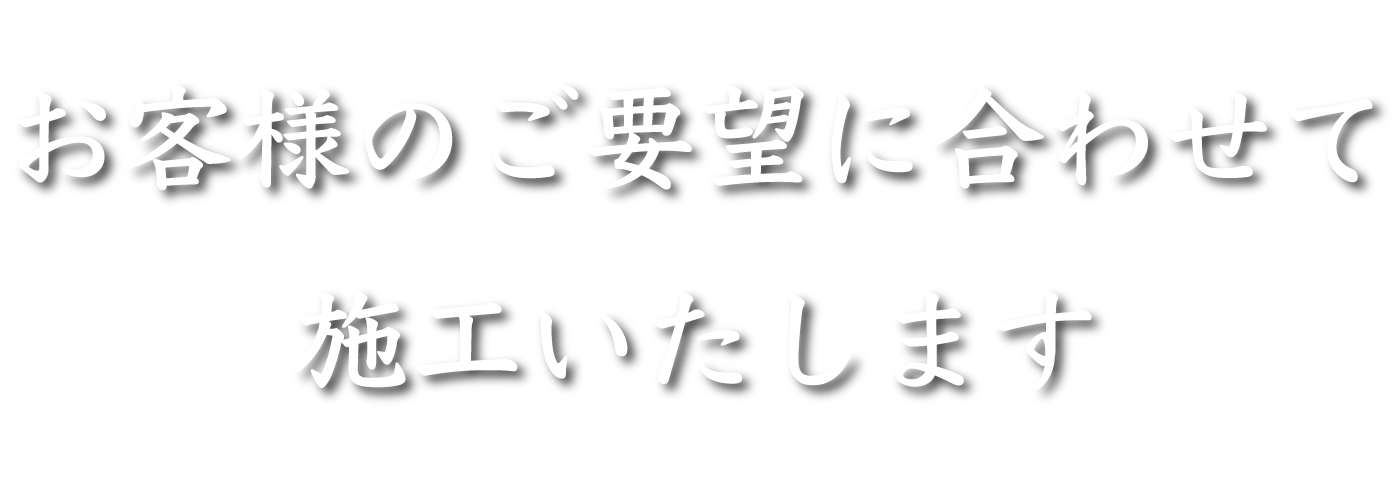 お客様のご要望に合わせて施工いたします
